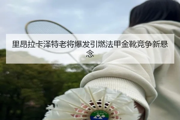 里昂拉卡泽特老将爆发引燃法甲金靴竞争新悬念