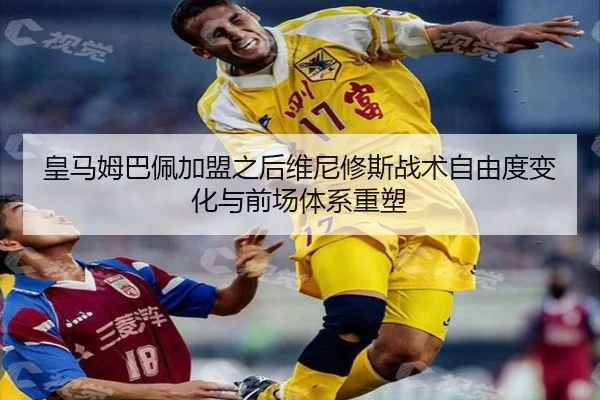 皇马姆巴佩加盟之后维尼修斯战术自由度变化与前场体系重塑