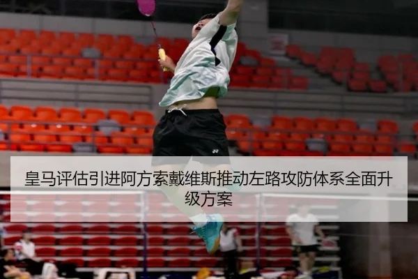 皇马评估引进阿方索戴维斯推动左路攻防体系全面升级方案