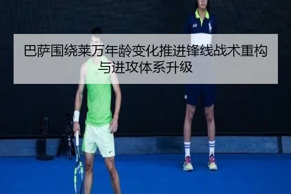 巴萨围绕莱万年龄变化推进锋线战术重构与进攻体系升级