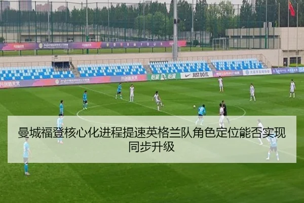 曼城福登核心化进程提速英格兰队角色定位能否实现同步升级