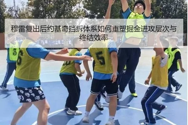 穆雷复出后约基奇挡拆体系如何重塑掘金进攻层次与终结效率