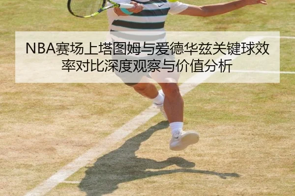 NBA赛场上塔图姆与爱德华兹关键球效率对比深度观察与价值分析