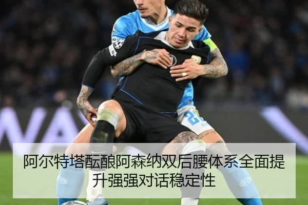 阿尔特塔酝酿阿森纳双后腰体系全面提升强强对话稳定性