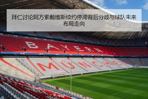 拜仁讨论阿方索戴维斯续约停滞背后分歧与球队未来布局走向